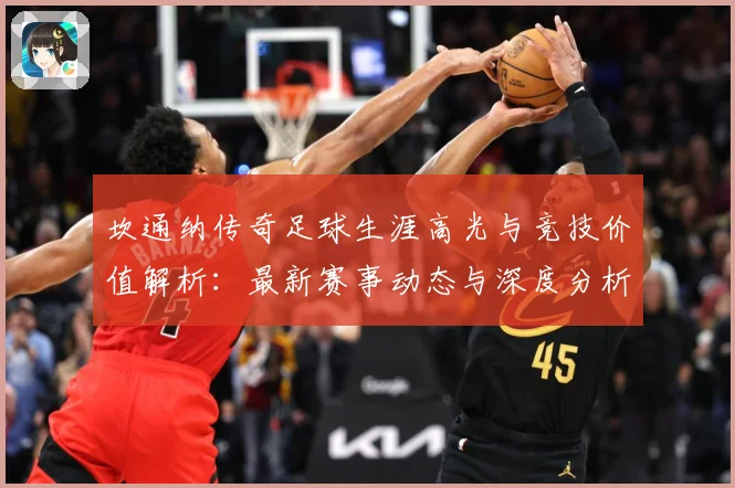 坎通纳传奇足球生涯高光与竞技价值解析：最新赛事动态与深度分析
