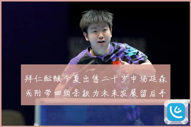 拜仁酝酿今夏出售二十岁中场延森或附带回购条款为未来发展留后手战术观察：最新赛事动态与深度分析