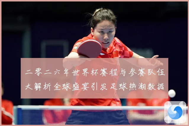 二零二六年世界杯赛程与参赛队伍大解析全球盛宴引发足球热潮数据研判：最新赛事动态与深度分析