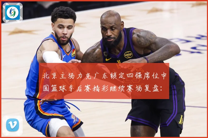 北京主场力克广东锁定四强席位中国篮球季后赛精彩继续赛场复盘：最新赛事动态与深度分析