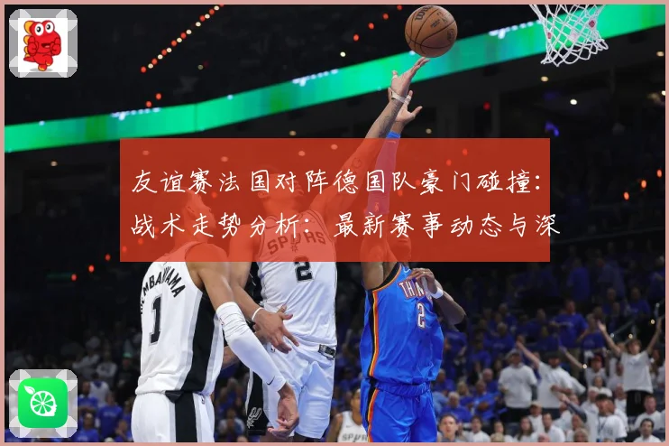 友谊赛法国对阵德国队豪门碰撞：战术走势分析：最新赛事动态与深度分析
