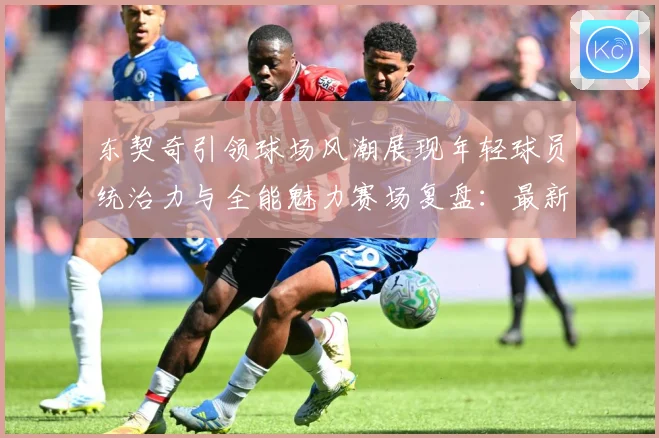 东契奇引领球场风潮展现年轻球员统治力与全能魅力赛场复盘：最新赛事动态与深度分析