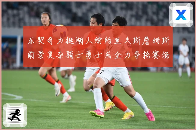 东契奇力挺湖人续约里夫斯詹姆斯前景复杂骑士勇士或全力争抢赛场复盘：最新赛事动态与深度分析