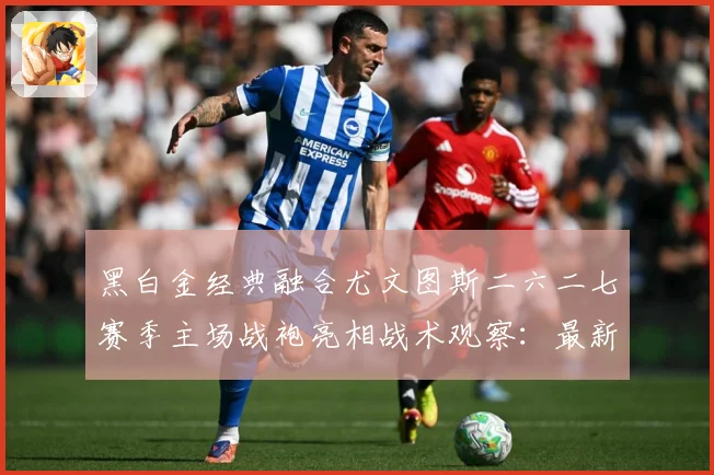 黑白金经典融合尤文图斯二六二七赛季主场战袍亮相战术观察：最新赛事动态与深度分析