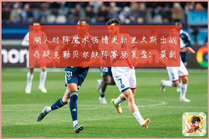 湖人对阵魔术伤情更新里夫斯出战存疑克勒贝尔缺阵赛场复盘：最新赛事动态与深度分析
