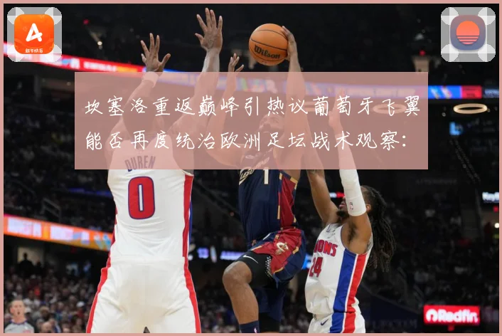 坎塞洛重返巅峰引热议葡萄牙飞翼能否再度统治欧洲足坛战术观察：最新赛事动态与深度分析