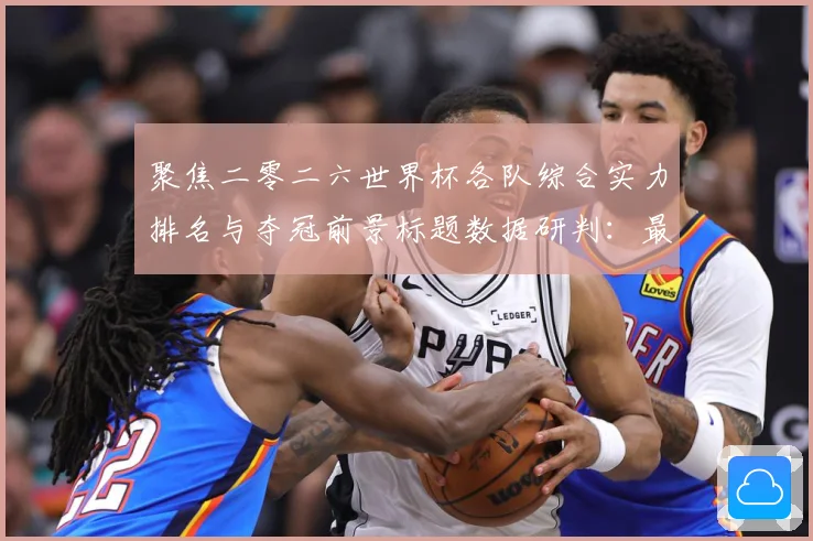 聚焦二零二六世界杯各队综合实力排名与夺冠前景标题数据研判：最新赛事动态与深度分析
