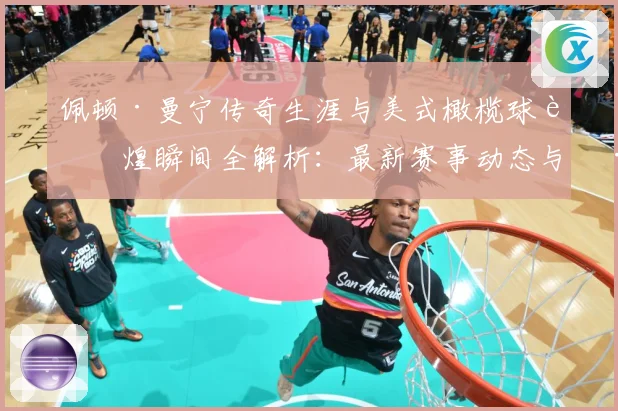 佩顿·曼宁传奇生涯与美式橄榄球辉煌瞬间全解析：最新赛事动态与深度分析