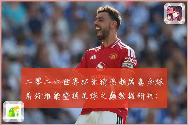 二零二六世界杯竞猜热潮席卷全球看好谁能登顶足球之巅数据研判：最新赛事动态与深度分析