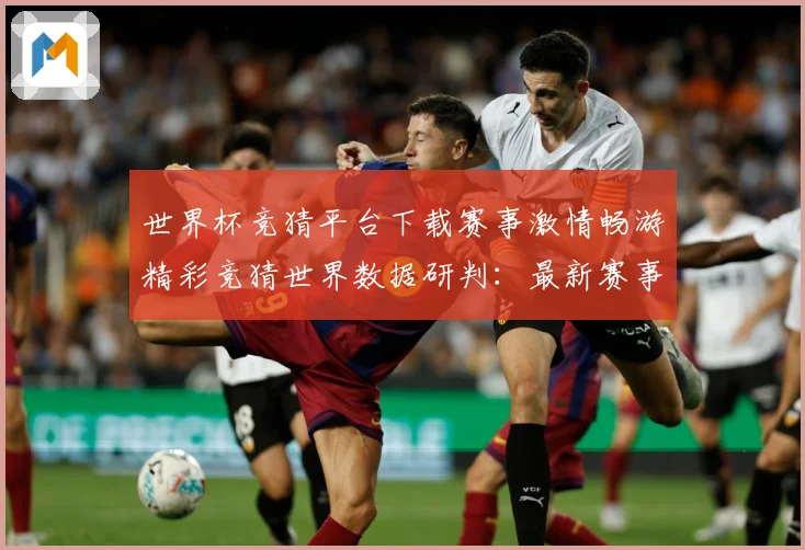 世界杯竞猜平台下载赛事激情畅游精彩竞猜世界数据研判：最新赛事动态与深度分析