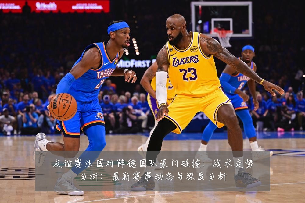 友谊赛法国对阵德国队豪门碰撞:战术走势分析:最新赛事动态与深度分析