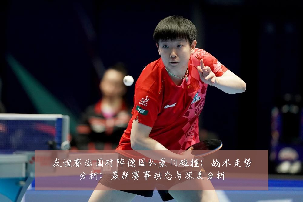 友谊赛法国对阵德国队豪门碰撞：战术走势分析：最新赛事动态与深度分析