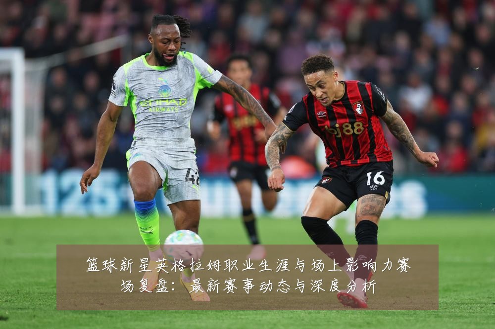 篮球新星英格拉姆职业生涯与场上影响力赛场复盘:最新赛事动态与深度分析
