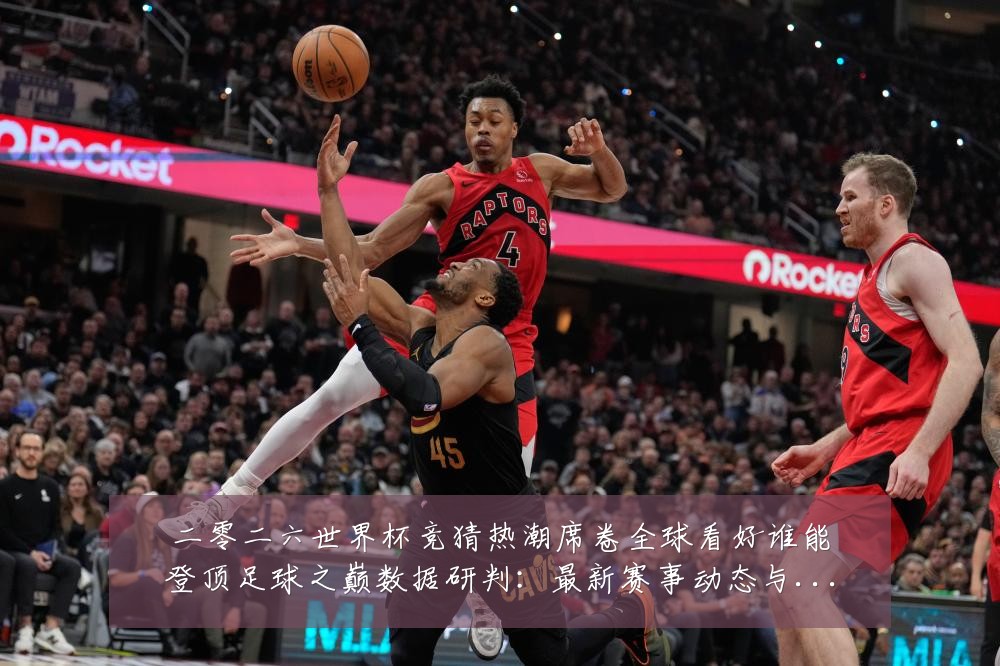 二零二六世界杯竞猜热潮席卷全球看好谁能登顶足球之巅数据研判：最新赛事动态与深度分析