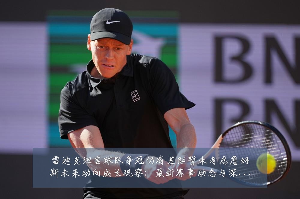 雷迪克坦言球队争冠仍有差距暂未考虑詹姆斯未来动向成长观察:最新赛事动态与深度分析