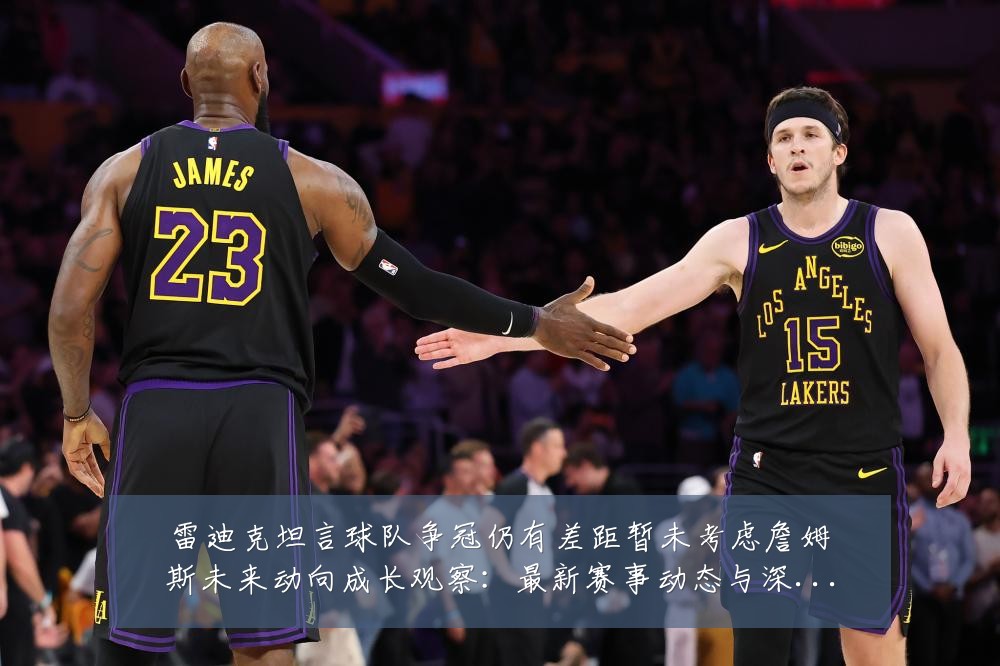雷迪克坦言球队争冠仍有差距暂未考虑詹姆斯未来动向成长观察:最新赛事动态与深度分析
