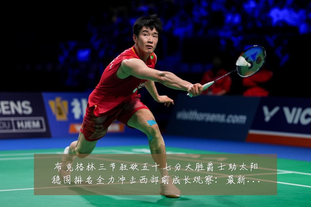 布克格林三节狂砍五十七分大胜爵士助太阳稳固排名全力冲击西部前成长观察:最新赛事动态与深度分析