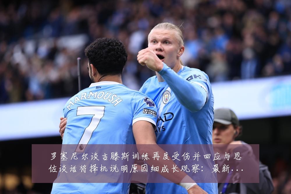 罗塞尼尔谈吉滕斯训练再度受伤并回应与恩佐谈话将择机说明原因细成长观察:最新赛事动态与深度分析