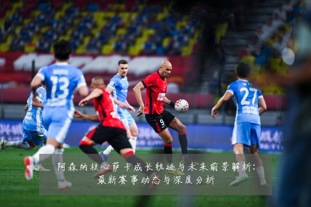 阿森纳核心萨卡成长轨迹与未来前景解析:最新赛事动态与深度分析