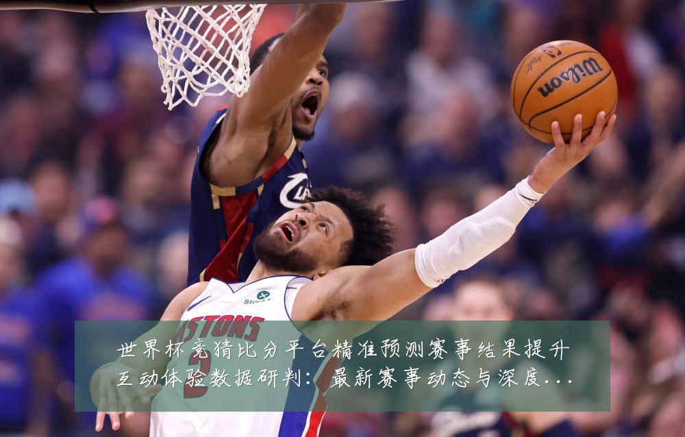 世界杯竞猜比分平台精准预测赛事结果提升互动体验数据研判：最新赛事动态与深度分析