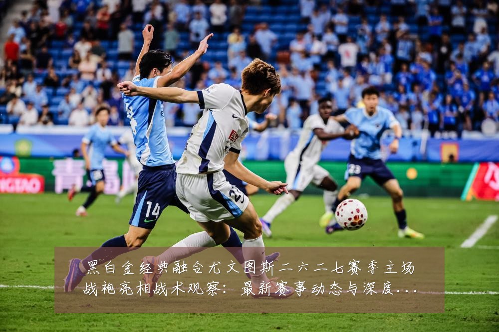 黑白金经典融合尤文图斯二六二七赛季主场战袍亮相战术观察：最新赛事动态与深度分析