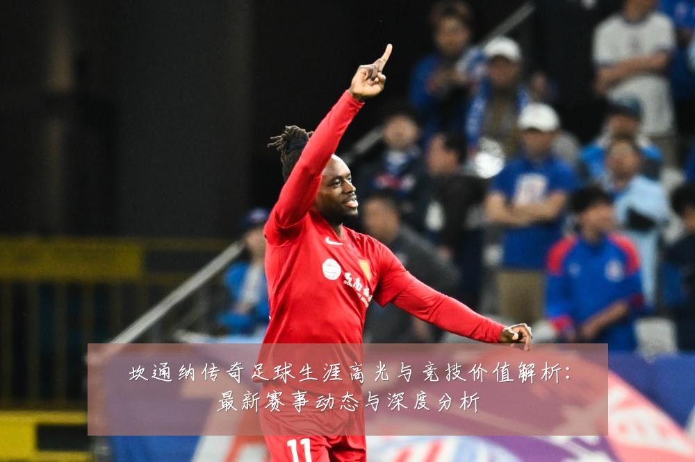 坎通纳传奇足球生涯高光与竞技价值解析:最新赛事动态与深度分析