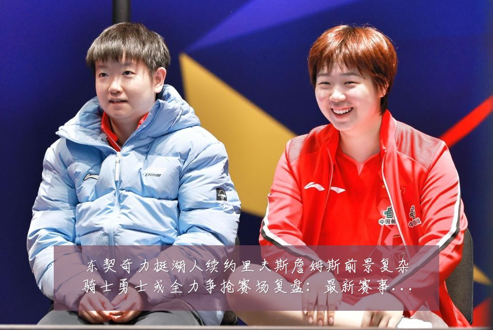 东契奇力挺湖人续约里夫斯詹姆斯前景复杂骑士勇士或全力争抢赛场复盘:最新赛事动态与深度分析